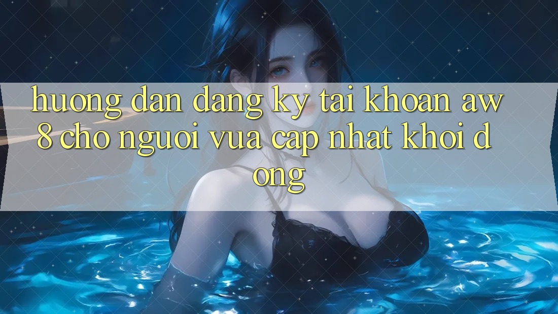 Hướng Dẫn Đăng Ký Tài khoản AW8 Cho Người Vừa cập nhật Khởi động Hướng Dẫn Đăng Ký Tài khoản AW8 Cho Người Vừa cập nhật Khởi động