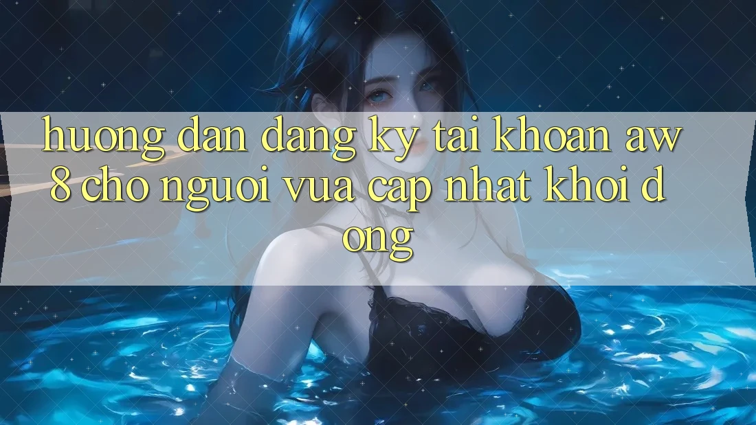 Hướng Dẫn Đăng Ký Tài Khoản AW8 Cho Người Vừa cập nhật Khởi động Hướng Dẫn Đăng Ký Tài Khoản AW8 Cho Người Vừa cập nhật Khởi động