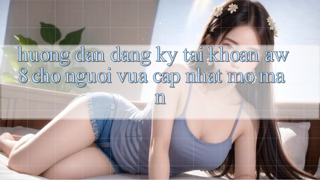 Hướng Dẫn Đăng Ký Tài Khoản AW8 Cho Người Vừa cập nhật Mở màn Hướng Dẫn Đăng Ký Tài Khoản AW8 Cho Người Vừa cập nhật Mở màn