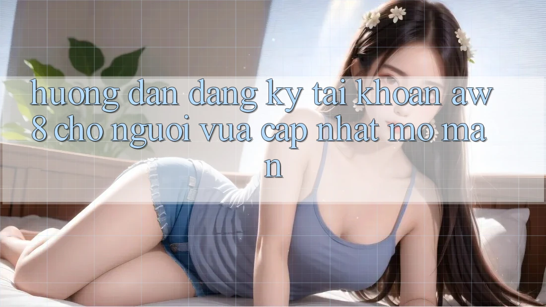 Hướng dẫn Đăng Ký Tài Khoản AW8 Cho Người Vừa cập nhật Mở màn