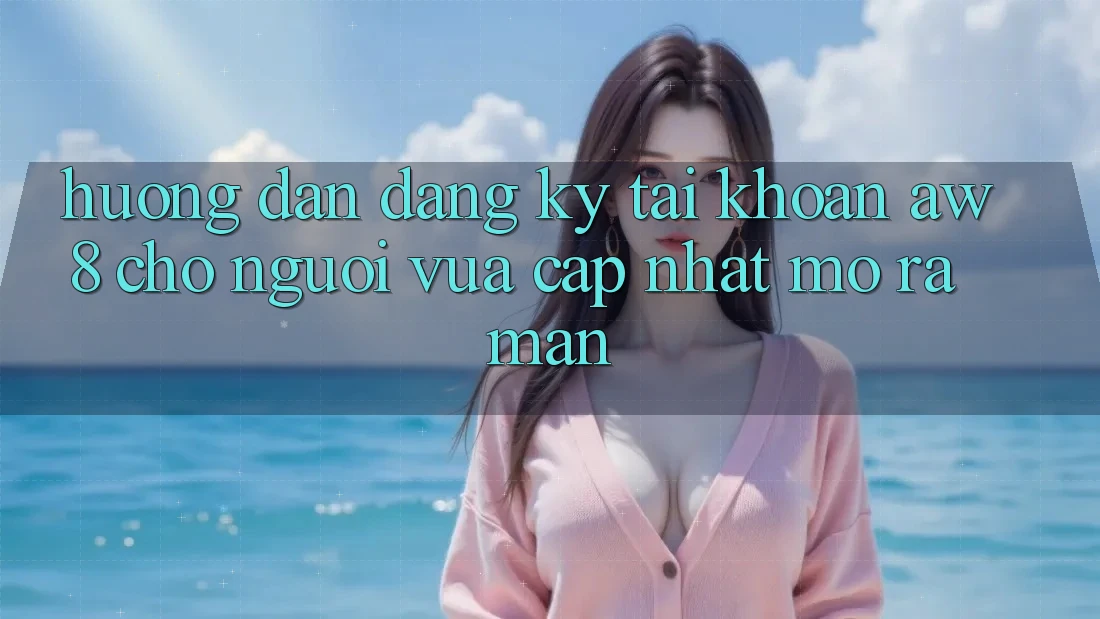 Hướng Dẫn Đăng Ký Tài Khoản AW8 Cho Người Vừa cập nhật Mở ra màn Hướng Dẫn Đăng Ký Tài Khoản AW8 Cho Người Vừa cập nhật Mở ra màn