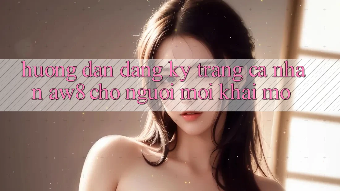 Hướng Dẫn Đăng Ký Trang cá nhân AW8 Cho Người Mới Khai mở Hướng Dẫn Đăng Ký Trang cá nhân AW8 Cho Người Mới Khai mở
