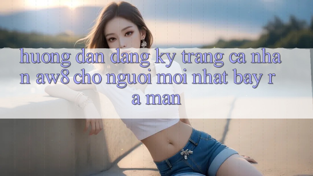 Hướng Dẫn Đăng Ký Trang cá nhân AW8 Cho Người Mới nhất Bày ra màn Hướng Dẫn Đăng Ký Trang cá nhân AW8 Cho Người Mới nhất Bày ra màn