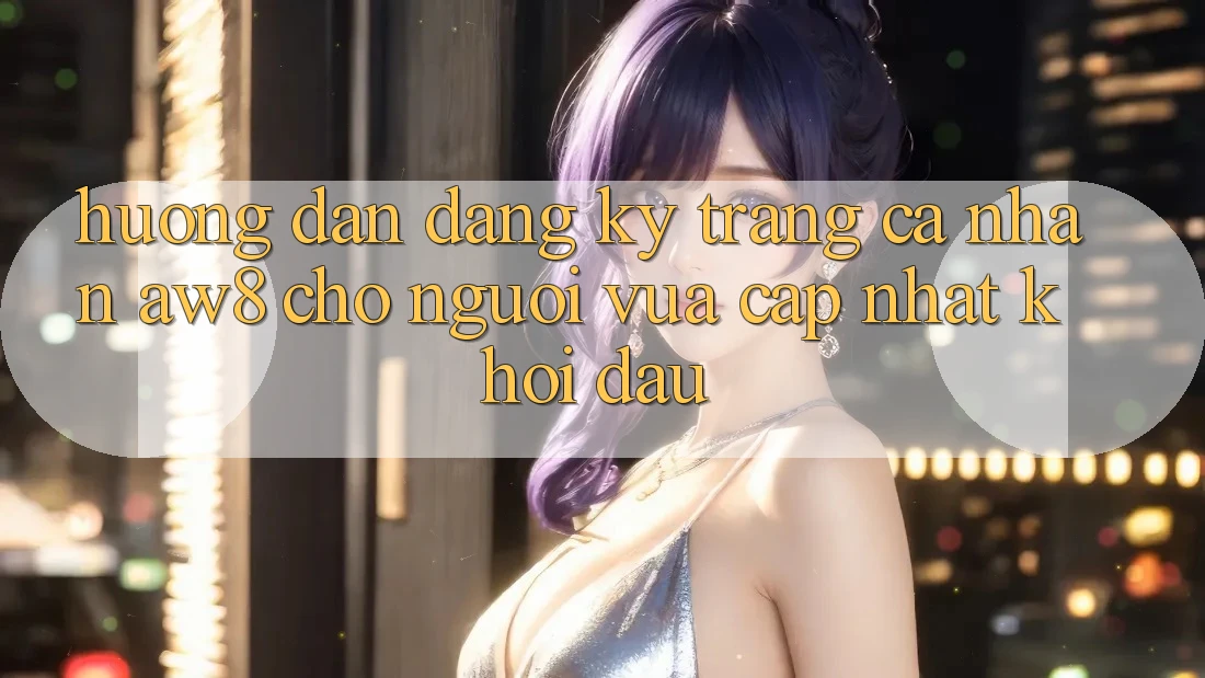 Hướng Dẫn Đăng Ký Trang cá nhân AW8 Cho Người Vừa cập nhật Khởi đầu