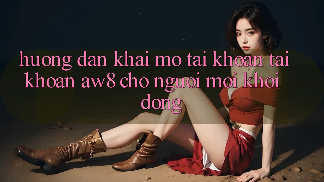 Hướng Dẫn Khai mở tài khoản Tài Khoản AW8 Cho Người Mới Khởi động