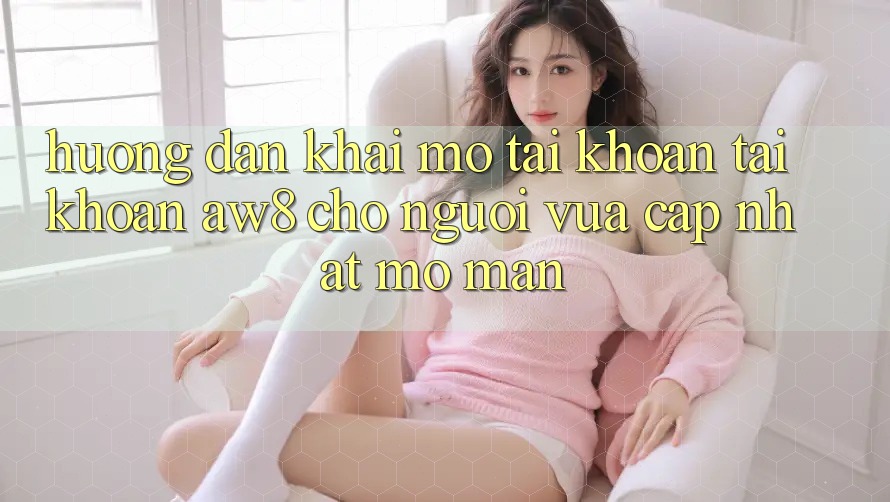 Hướng Dẫn Khai mở tài khoản Tài Khoản AW8 Cho Người Vừa cập nhật Mở màn Hướng Dẫn Khai mở tài khoản Tài Khoản AW8 Cho Người Vừa cập nhật Mở màn