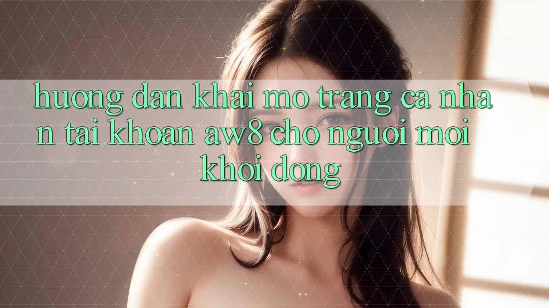 Hướng Dẫn Khai mở trang cá nhân Tài Khoản AW8 Cho Người Mới Khởi động Hướng Dẫn Khai mở trang cá nhân Tài Khoản AW8 Cho Người Mới Khởi động