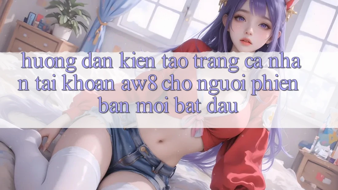 Hướng Dẫn Kiến tạo trang cá nhân Tài Khoản AW8 Cho Người Phiên bản mới Bắt Đầu Hướng Dẫn Kiến tạo trang cá nhân Tài Khoản AW8 Cho Người Phiên bản mới Bắt Đầu