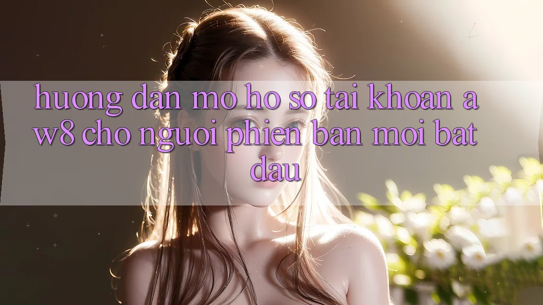 Hướng Dẫn Mở hồ sơ Tài Khoản AW8 Cho Người Phiên bản mới Bắt Đầu Hướng Dẫn Mở hồ sơ Tài Khoản AW8 Cho Người Phiên bản mới Bắt Đầu