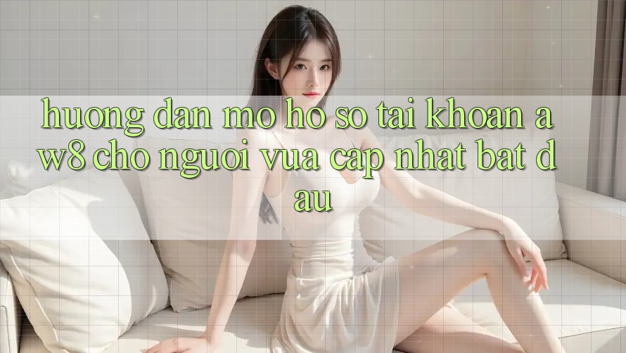 Hướng dẫn Mở hồ sơ Tài Khoản AW8 Cho Người Vừa cập nhật Bắt Đầu Hướng dẫn Mở hồ sơ Tài Khoản AW8 Cho Người Vừa cập nhật Bắt Đầu