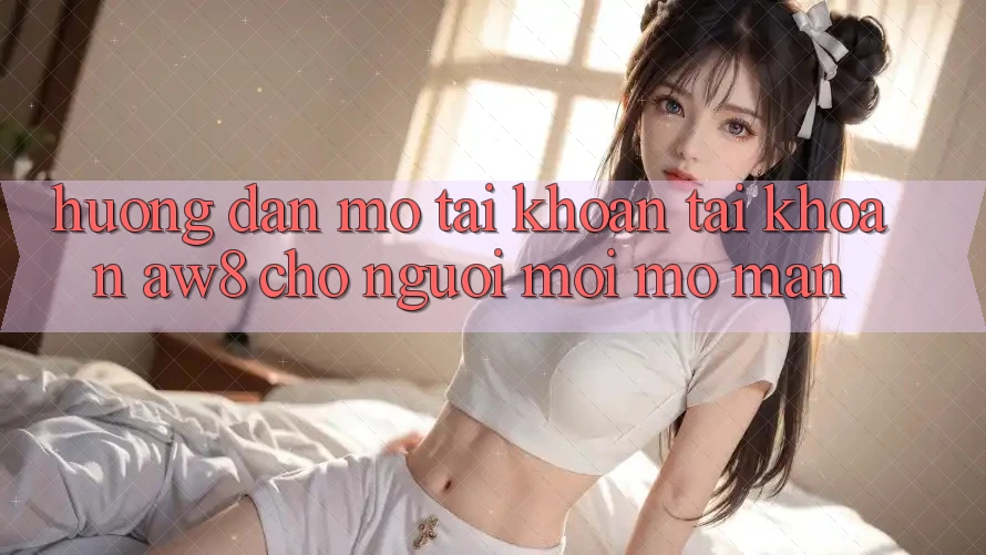 Hướng Dẫn Mở tài khoản Tài Khoản AW8 Cho Người Mới Mở màn Hướng Dẫn Mở tài khoản Tài Khoản AW8 Cho Người Mới Mở màn