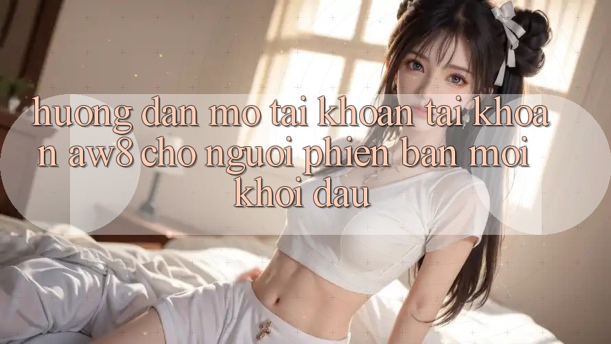 Hướng Dẫn Mở tài khoản Tài Khoản AW8 Cho Người Phiên bản mới Khởi đầu Hướng Dẫn Mở tài khoản Tài Khoản AW8 Cho Người Phiên bản mới Khởi đầu