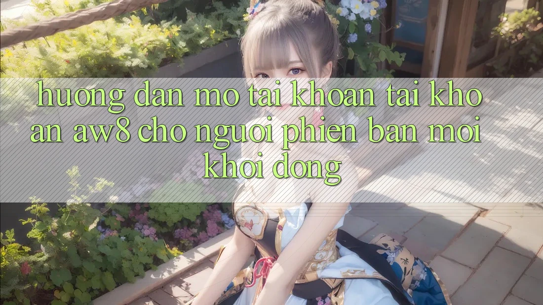 Hướng Dẫn Mở tài khoản Tài Khoản AW8 Cho Người Phiên bản mới Khởi động