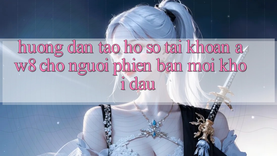 Hướng Dẫn Tạo hồ sơ Tài Khoản AW8 Cho Người Phiên bản mới Khởi đầu Hướng Dẫn Tạo hồ sơ Tài Khoản AW8 Cho Người Phiên bản mới Khởi đầu