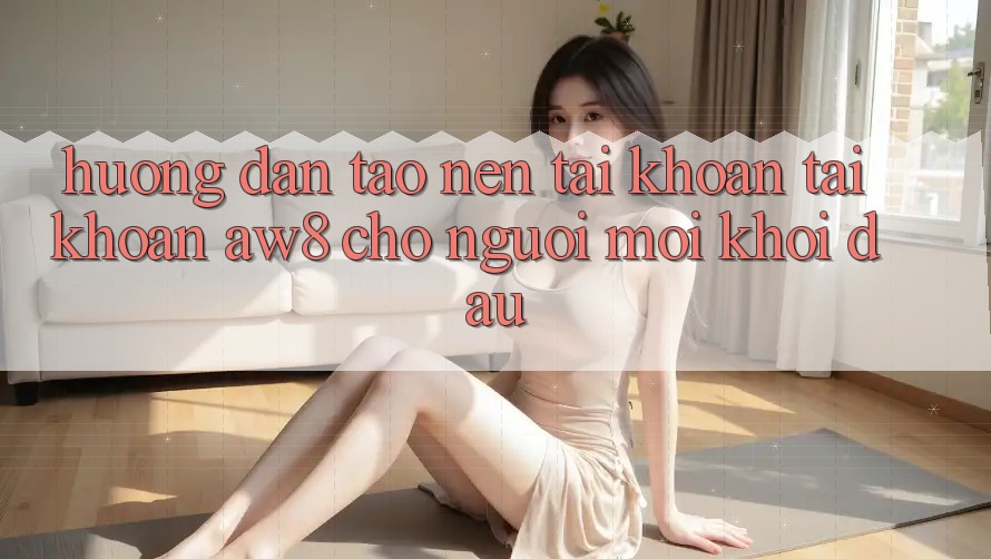 Hướng Dẫn Tạo nên tài khoản Tài Khoản AW8 Cho Người Mới Khởi đầu Hướng Dẫn Tạo nên tài khoản Tài Khoản AW8 Cho Người Mới Khởi đầu