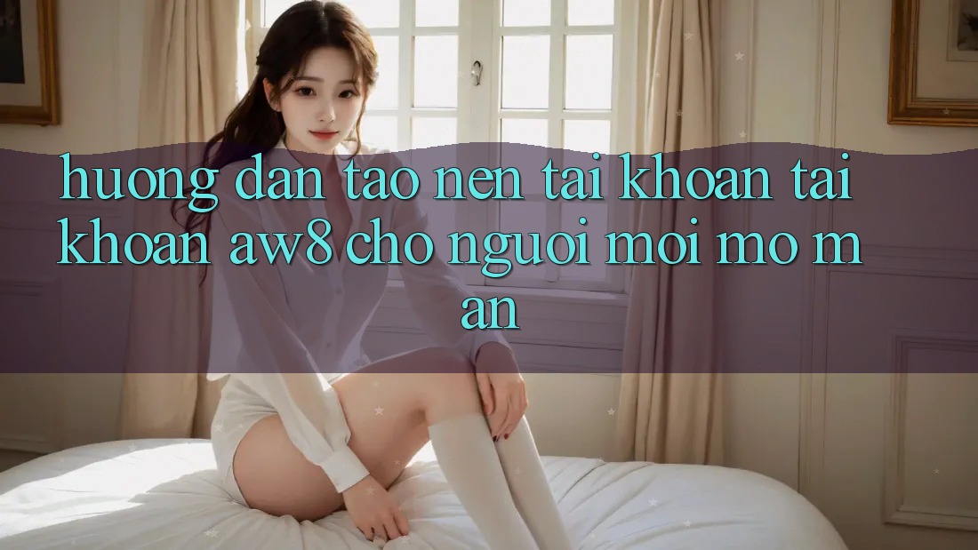 Hướng Dẫn Tạo nên tài khoản Tài Khoản AW8 Cho Người Mới Mở màn Hướng Dẫn Tạo nên tài khoản Tài Khoản AW8 Cho Người Mới Mở màn