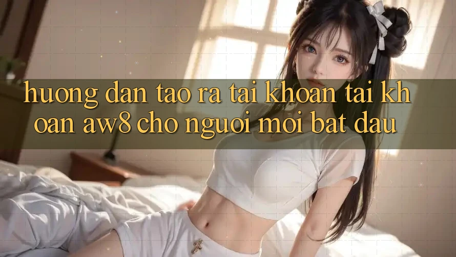 Hướng Dẫn Tạo ra tài khoản Tài Khoản AW8 Cho Người Mới Bắt Đầu Hướng Dẫn Tạo ra tài khoản Tài Khoản AW8 Cho Người Mới Bắt Đầu