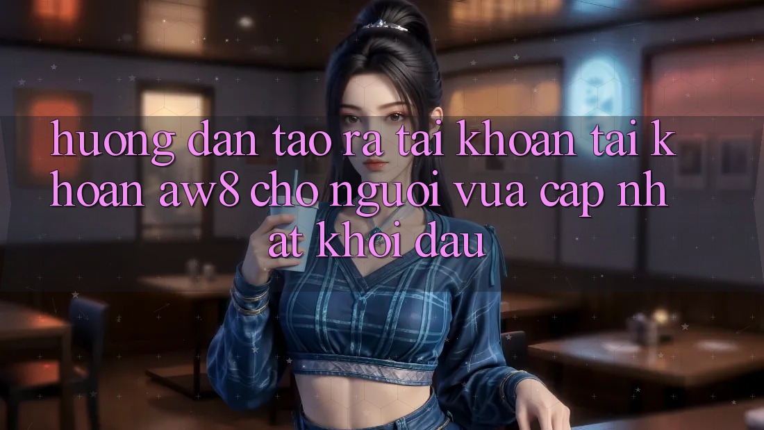 Hướng Dẫn Tạo ra tài khoản Tài Khoản AW8 Cho Người Vừa cập nhật Khởi đầu