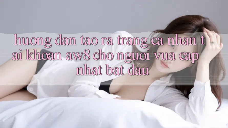 Hướng Dẫn Tạo ra trang cá nhân Tài Khoản AW8 Cho Người Vừa cập nhật Bắt Đầu