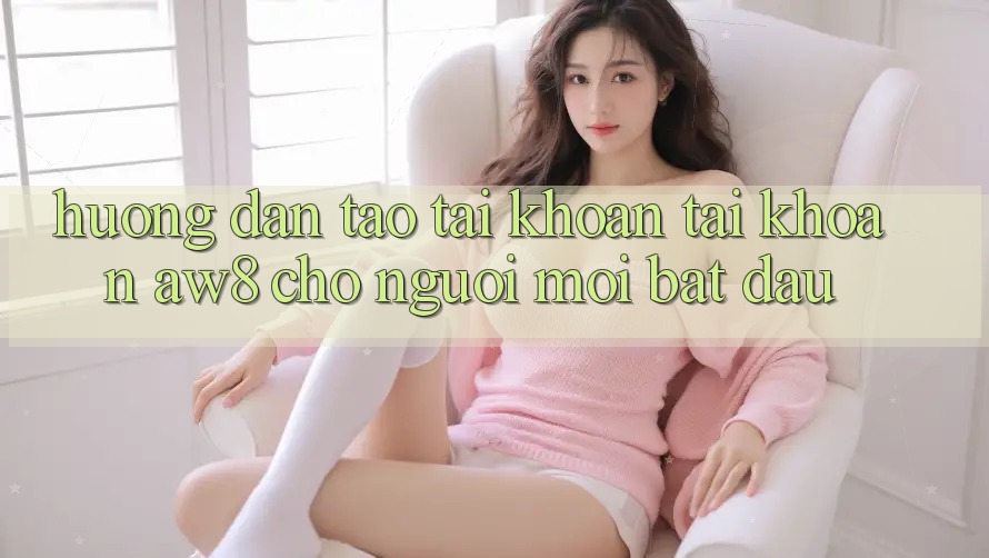 Hướng Dẫn Tạo tài khoản Tài Khoản AW8 Cho Người Mới Bắt Đầu