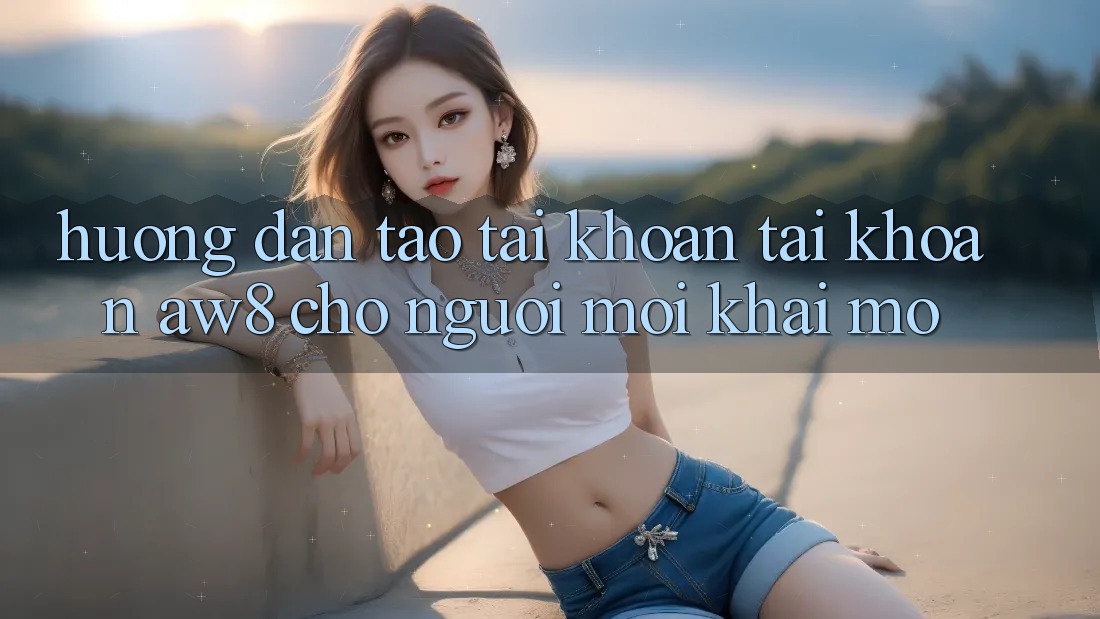 Hướng Dẫn Tạo tài khoản Tài Khoản AW8 Cho Người Mới Khai mở Hướng Dẫn Tạo tài khoản Tài Khoản AW8 Cho Người Mới Khai mở