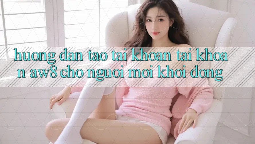 Hướng Dẫn Tạo tài khoản Tài Khoản AW8 Cho Người Mới Khởi động Hướng Dẫn Tạo tài khoản Tài Khoản AW8 Cho Người Mới Khởi động