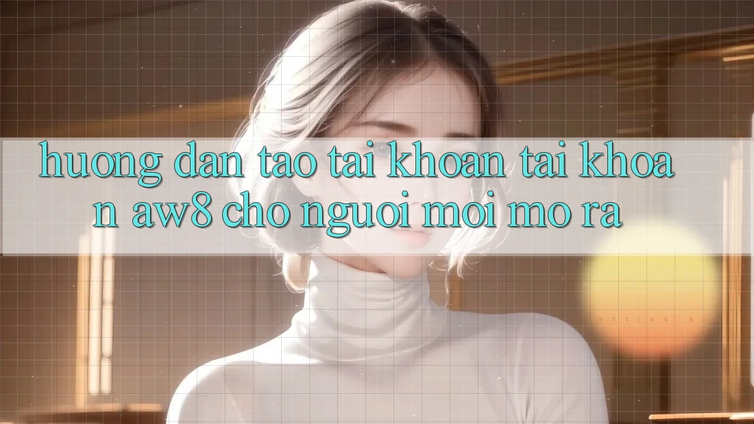 Hướng Dẫn Tạo tài khoản Tài Khoản AW8 Cho Người Mới Mở ra Hướng Dẫn Tạo tài khoản Tài Khoản AW8 Cho Người Mới Mở ra
