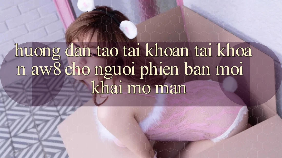 Hướng Dẫn Tạo tài khoản Tài Khoản AW8 Cho Người Phiên bản mới Khai mở màn Hướng Dẫn Tạo tài khoản Tài Khoản AW8 Cho Người Phiên bản mới Khai mở màn