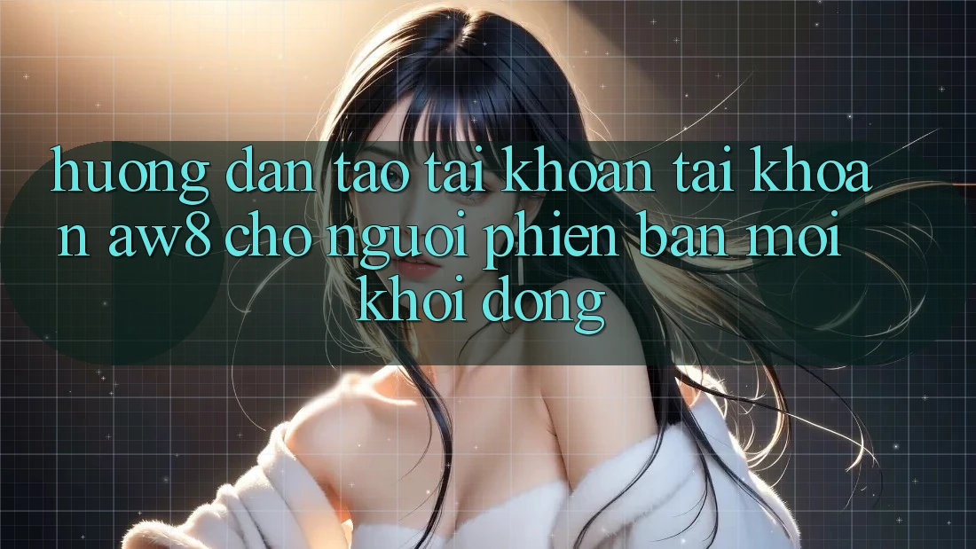 Hướng Dẫn Tạo tài khoản Tài Khoản AW8 Cho Người Phiên bản mới Khởi động Hướng Dẫn Tạo tài khoản Tài Khoản AW8 Cho Người Phiên bản mới Khởi động