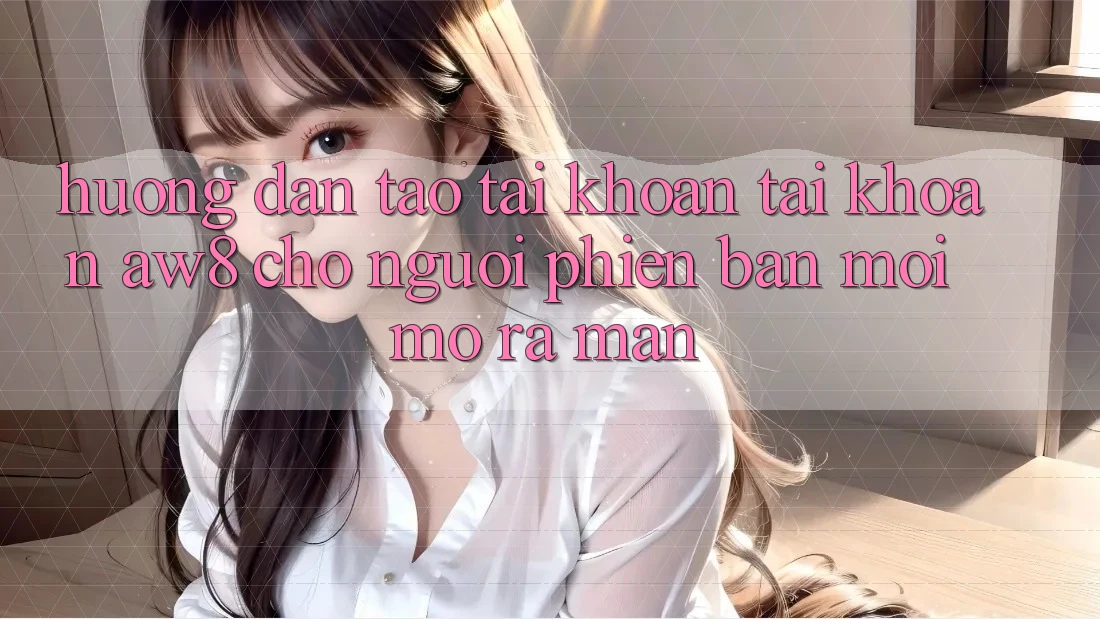 Hướng Dẫn Tạo tài khoản Tài Khoản AW8 Cho Người Phiên bản mới Mở ra màn Hướng Dẫn Tạo tài khoản Tài Khoản AW8 Cho Người Phiên bản mới Mở ra màn