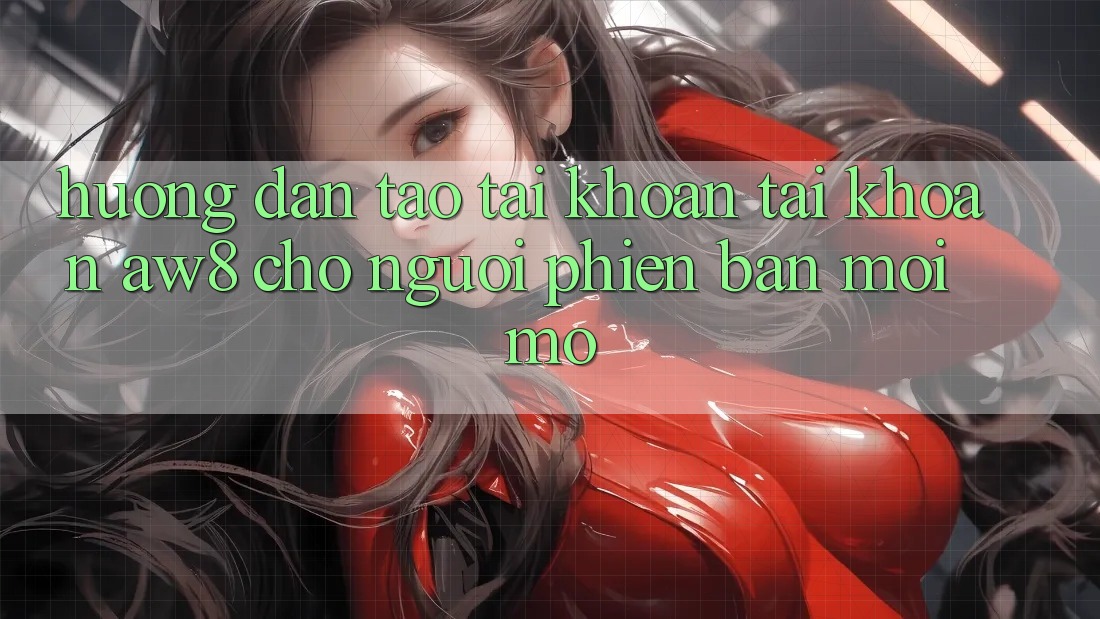 Hướng Dẫn Tạo tài khoản Tài Khoản AW8 Cho Người Phiên bản mới Mở Hướng Dẫn Tạo tài khoản Tài Khoản AW8 Cho Người Phiên bản mới Mở