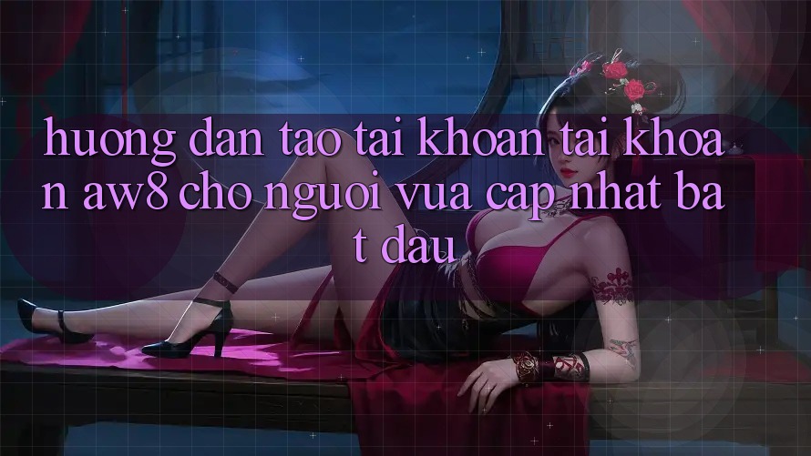 Hướng Dẫn Tạo tài khoản Tài Khoản AW8 Cho Người Vừa cập nhật Bắt Đầu Hướng Dẫn Tạo tài khoản Tài Khoản AW8 Cho Người Vừa cập nhật Bắt Đầu