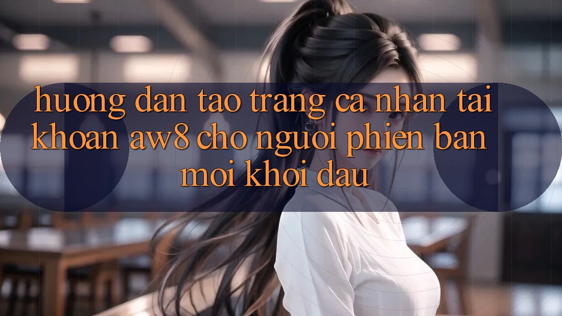 Hướng Dẫn Tạo trang cá nhân Tài Khoản AW8 Cho Người Phiên bản mới Khởi đầu Hướng Dẫn Tạo trang cá nhân Tài Khoản AW8 Cho Người Phiên bản mới Khởi đầu