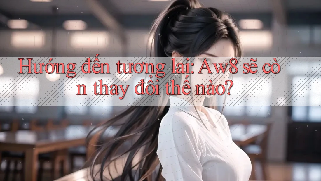 Hướng đến tương lai: Aw8 sẽ còn thay đổi thế nào? Hướng đến tương lai: Aw8 sẽ còn thay đổi thế nào?