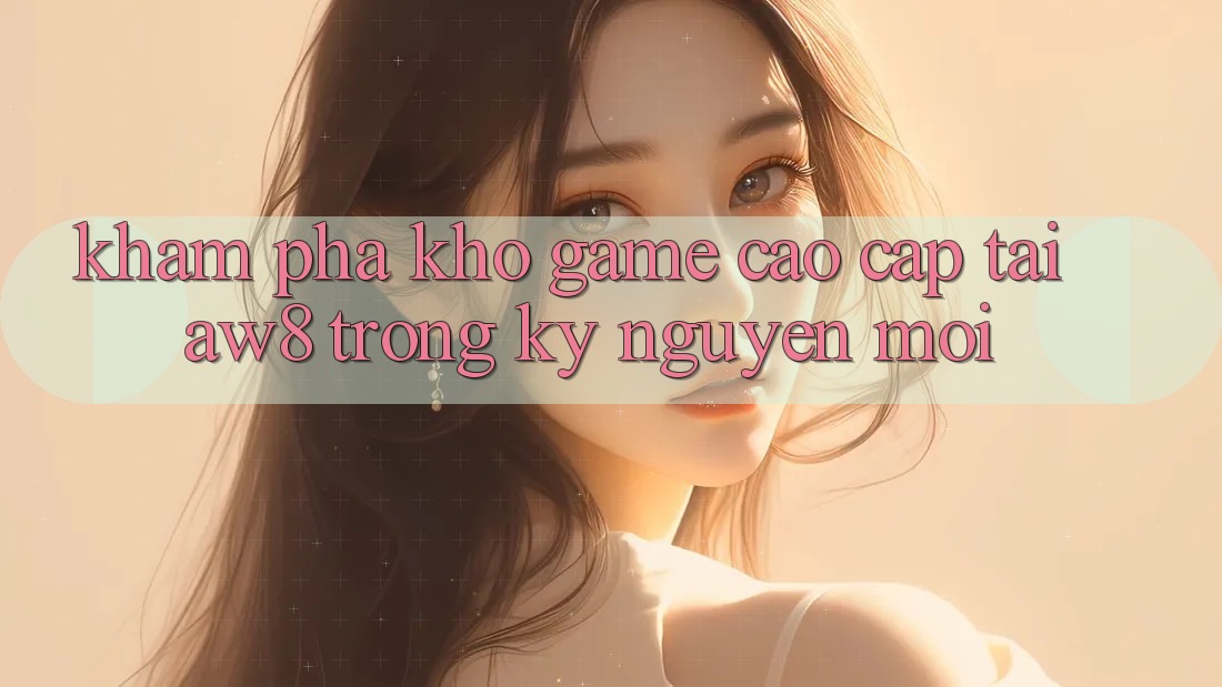Khám Phá Kho Game Cao cấp Tại AW8 Trong Kỷ Nguyên Mới Khám Phá Kho Game Cao cấp Tại AW8 Trong Kỷ Nguyên Mới