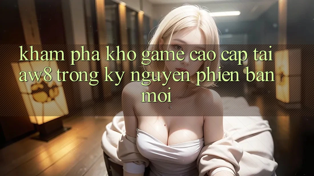 Khám Phá Kho Game Cao cấp Tại AW8 Trong Kỷ Nguyên Phiên bản mới