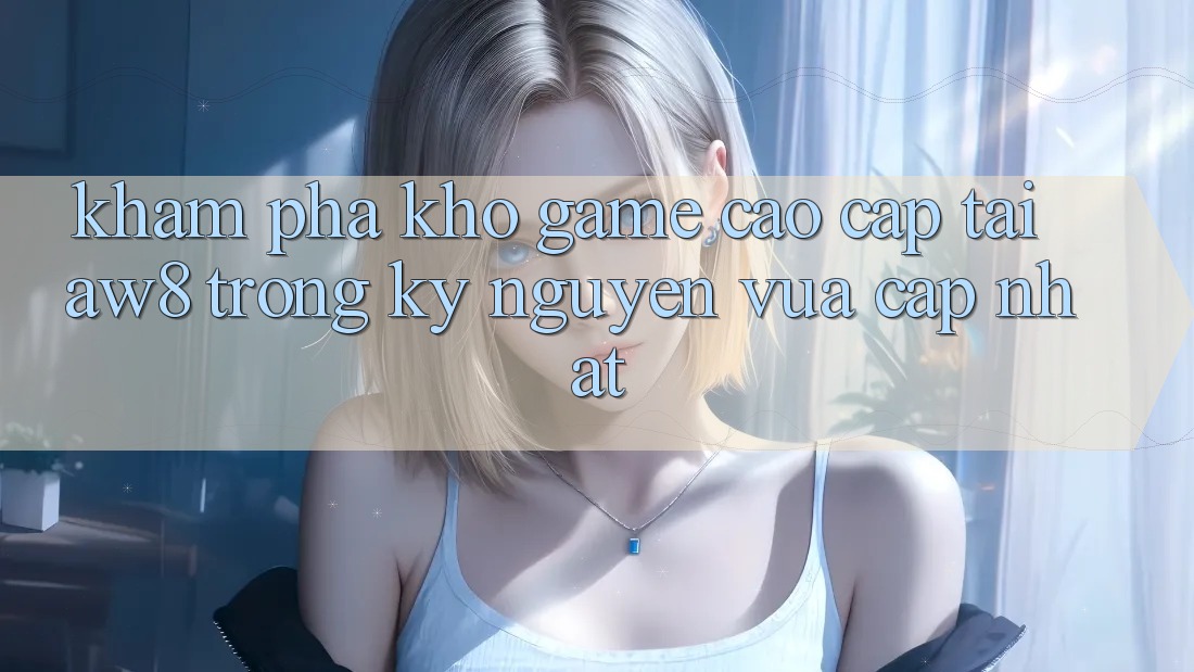 Khám Phá Kho Game Cao cấp Tại AW8 Trong Kỷ Nguyên Vừa cập nhật