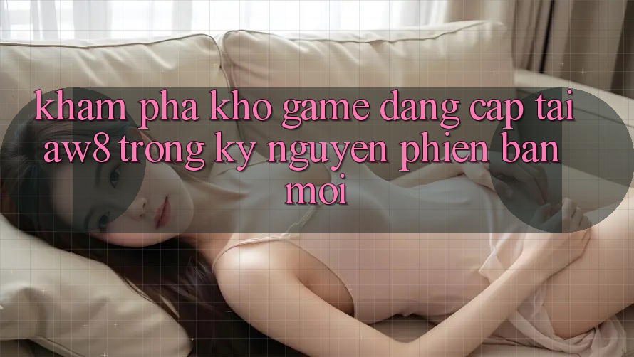 Khám phá Kho Game Đẳng Cấp Tại AW8 Trong Kỷ Nguyên Phiên bản mới Khám phá Kho Game Đẳng Cấp Tại AW8 Trong Kỷ Nguyên Phiên bản mới