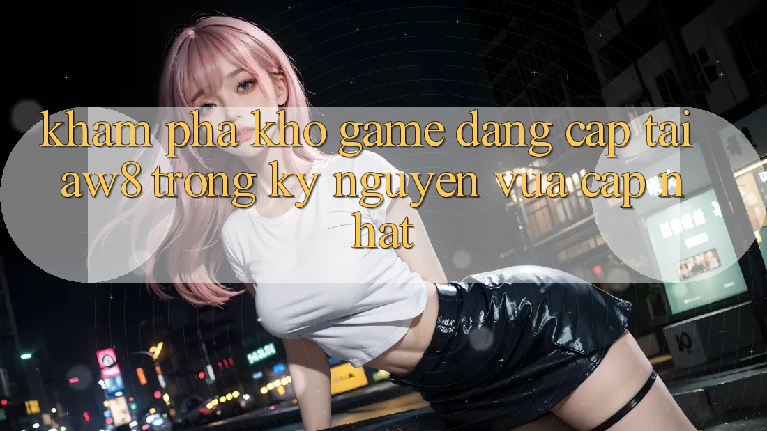 Khám Phá Kho Game Đẳng Cấp Tại AW8 Trong Kỷ Nguyên Vừa cập nhật Khám Phá Kho Game Đẳng Cấp Tại AW8 Trong Kỷ Nguyên Vừa cập nhật