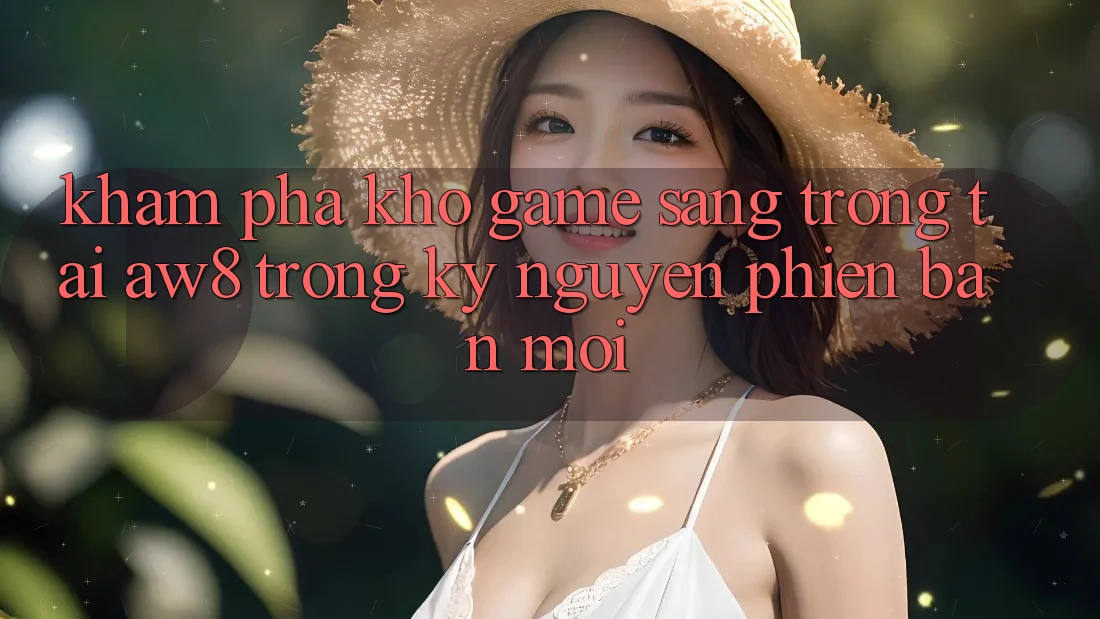 Khám phá Kho Game Sang trọng Tại AW8 Trong Kỷ Nguyên Phiên bản mới
