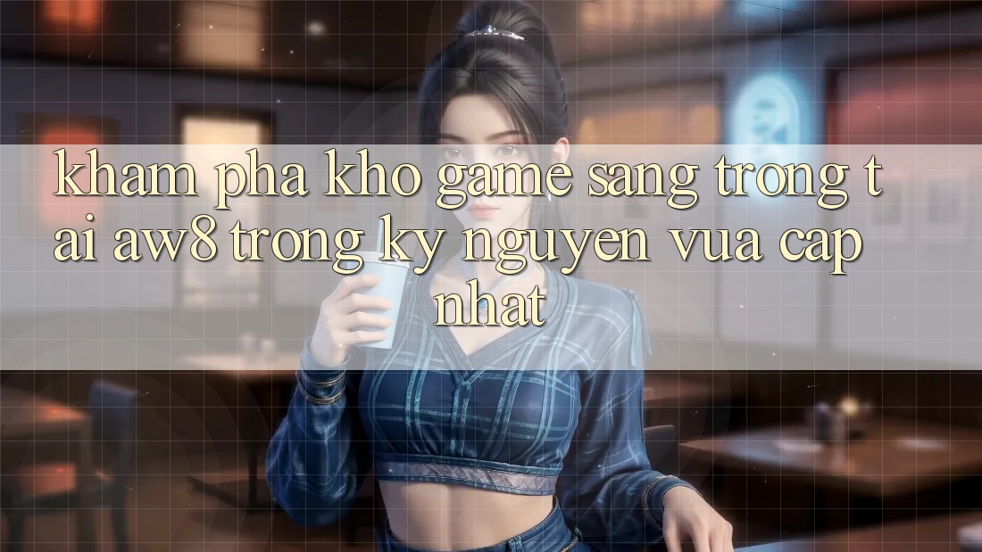 Khám Phá Kho Game Sang trọng Tại AW8 Trong Kỷ Nguyên Vừa cập nhật Khám Phá Kho Game Sang trọng Tại AW8 Trong Kỷ Nguyên Vừa cập nhật