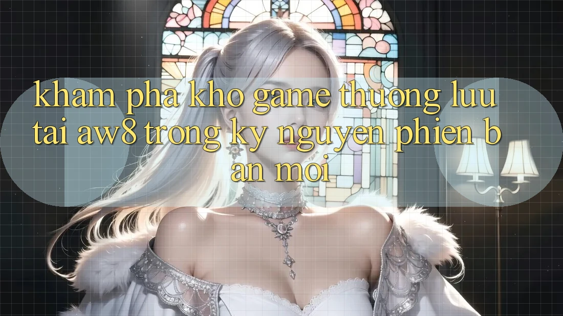 Khám Phá Kho Game Thượng lưu Tại AW8 Trong Kỷ Nguyên Phiên bản mới