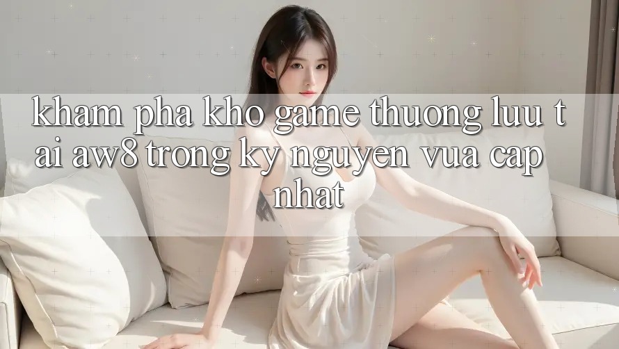 Khám Phá Kho Game Thượng lưu Tại AW8 Trong Kỷ Nguyên Vừa cập nhật Khám Phá Kho Game Thượng lưu Tại AW8 Trong Kỷ Nguyên Vừa cập nhật