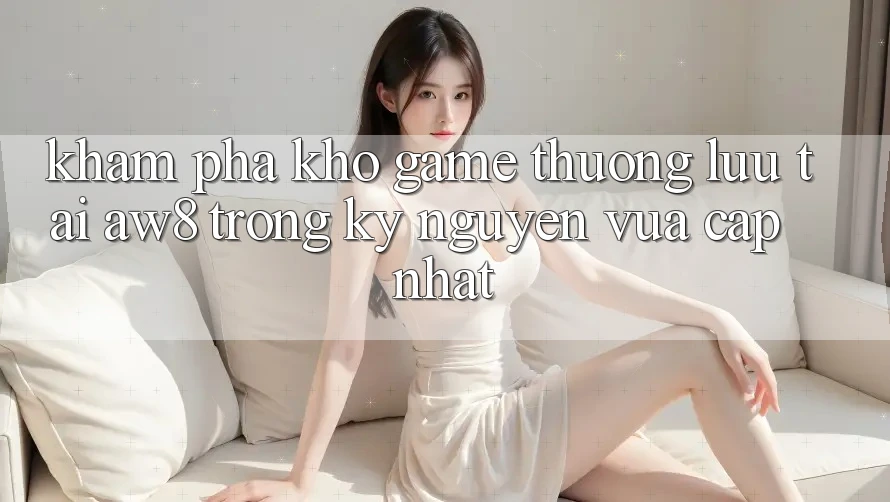 Khám Phá Kho Game Thượng lưu Tại AW8 Trong Kỷ Nguyên Vừa cập nhật Khám Phá Kho Game Thượng lưu Tại AW8 Trong Kỷ Nguyên Vừa cập nhật