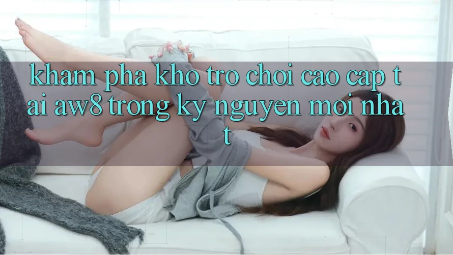 Khám Phá Kho Trò chơi Cao cấp Tại AW8 Trong Kỷ Nguyên Mới nhất Khám Phá Kho Trò chơi Cao cấp Tại AW8 Trong Kỷ Nguyên Mới nhất