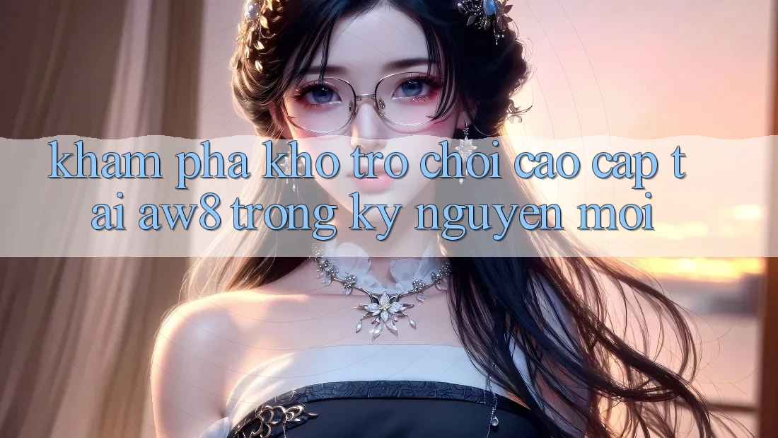 Khám Phá Kho Trò chơi Cao cấp Tại AW8 Trong Kỷ Nguyên Mới Khám Phá Kho Trò chơi Cao cấp Tại AW8 Trong Kỷ Nguyên Mới