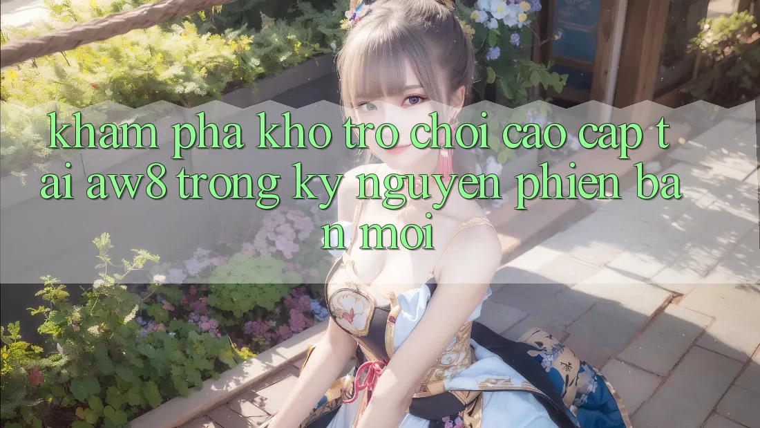 Khám Phá Kho Trò chơi Cao cấp Tại AW8 Trong Kỷ Nguyên Phiên bản mới Khám Phá Kho Trò chơi Cao cấp Tại AW8 Trong Kỷ Nguyên Phiên bản mới