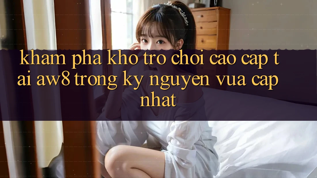 Khám Phá Kho Trò chơi Cao cấp Tại AW8 Trong Kỷ Nguyên Vừa cập nhật Khám Phá Kho Trò chơi Cao cấp Tại AW8 Trong Kỷ Nguyên Vừa cập nhật
