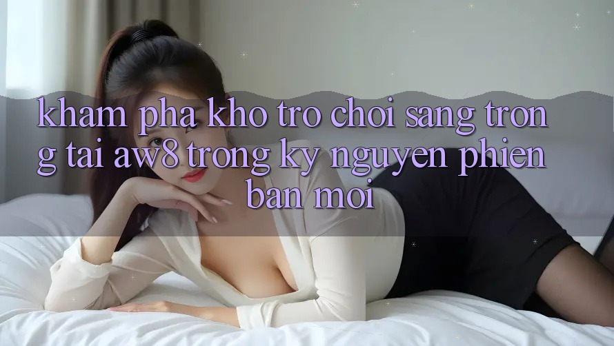 Khám Phá Kho Trò chơi Sang trọng Tại AW8 Trong Kỷ Nguyên Phiên bản mới Khám Phá Kho Trò chơi Sang trọng Tại AW8 Trong Kỷ Nguyên Phiên bản mới