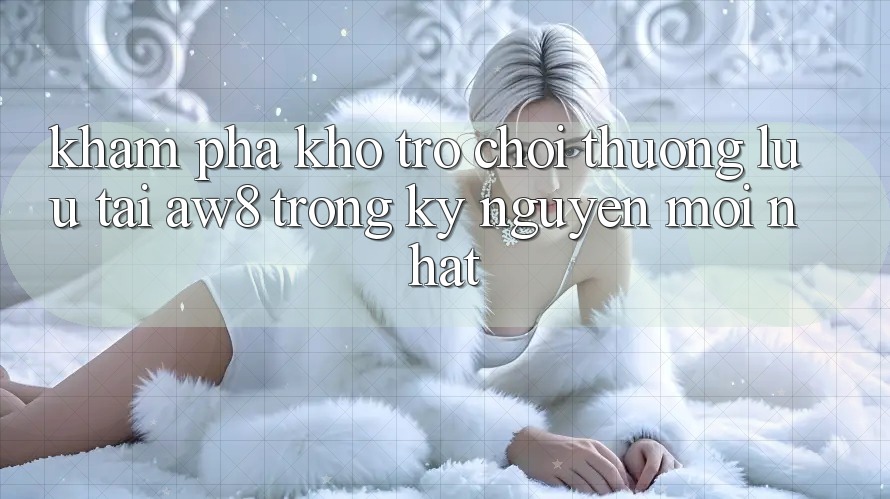 Khám Phá Kho Trò chơi Thượng lưu Tại AW8 Trong Kỷ Nguyên Mới nhất Khám Phá Kho Trò chơi Thượng lưu Tại AW8 Trong Kỷ Nguyên Mới nhất